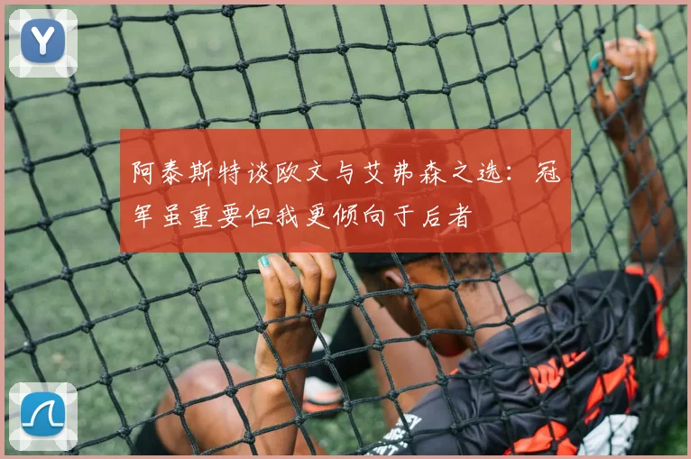 阿泰斯特谈欧文与艾弗森之选：冠军虽重要但我更倾向于后者