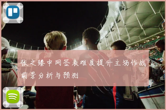 张之臻中网签表难度提升主场作战前景分析与预测