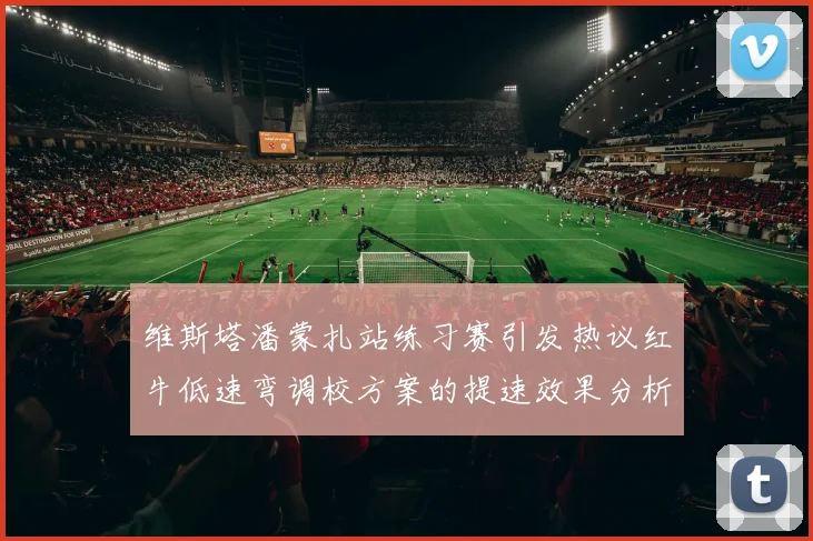 维斯塔潘蒙扎站练习赛引发热议红牛低速弯调校方案的提速效果分析