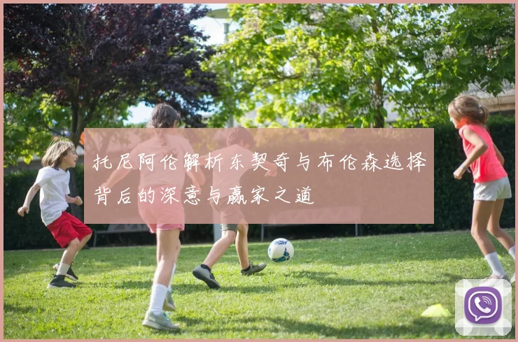 托尼阿伦解析东契奇与布伦森选择背后的深意与赢家之道