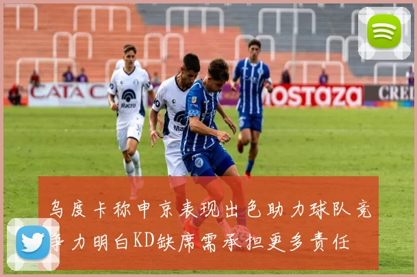 乌度卡称申京表现出色助力球队竞争力明白KD缺席需承担更多责任