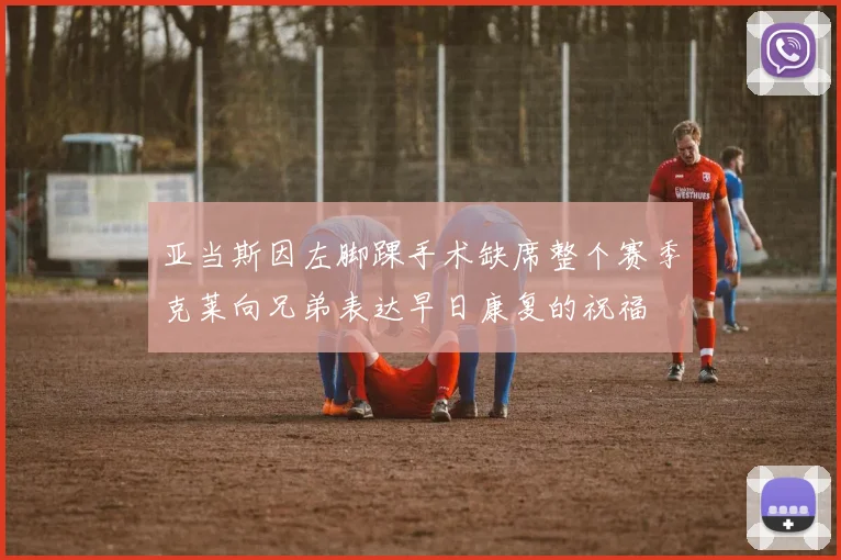 亚当斯因左脚踝手术缺席整个赛季克莱向兄弟表达早日康复的祝福