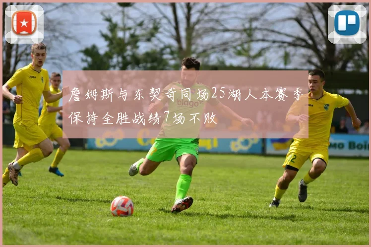詹姆斯与东契奇同场25湖人本赛季保持全胜战绩7场不败