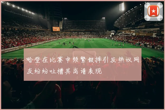 哈登在比赛中频繁假摔引发热议网友纷纷吐槽其离谱表现