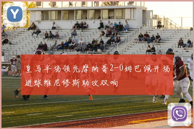 皇马半场领先摩纳哥2-0姆巴佩开场进球维尼修斯助攻双响