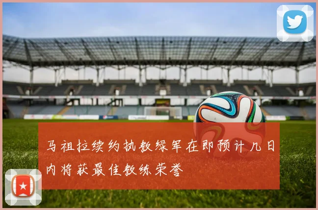 马祖拉续约执教绿军在即预计几日内将获最佳教练荣誉