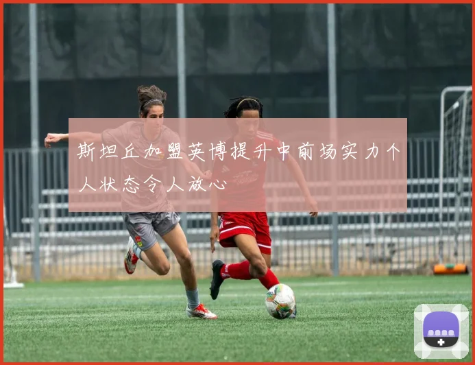 斯坦丘加盟英博提升中前场实力个人状态令人放心