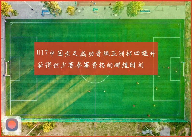 U17中国女足成功晋级亚洲杯四强并获得世少赛参赛资格的辉煌时刻