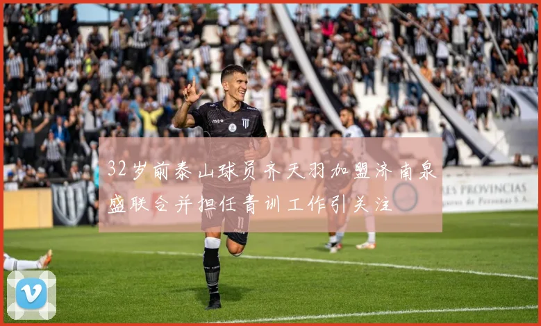 32岁前泰山球员齐天羽加盟济南泉盛联合并担任青训工作引关注