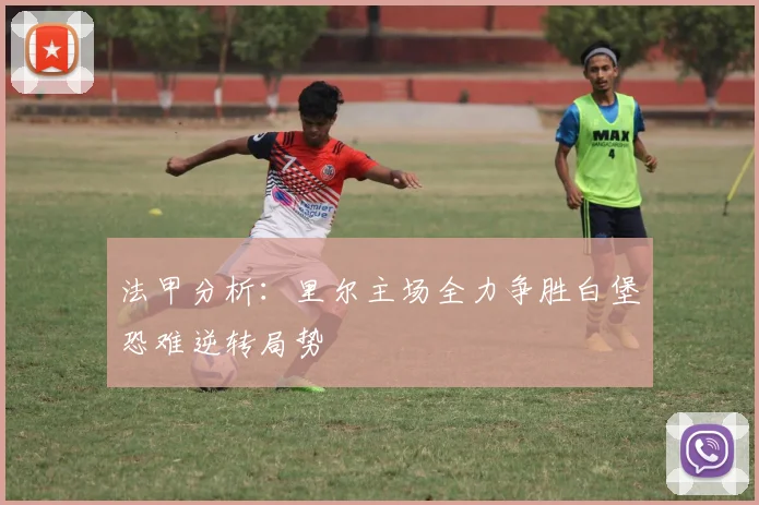 法甲分析：里尔主场全力争胜白堡恐难逆转局势