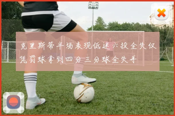 克里斯蒂半场表现低迷六投全失仅凭罚球拿到四分三分球全失手