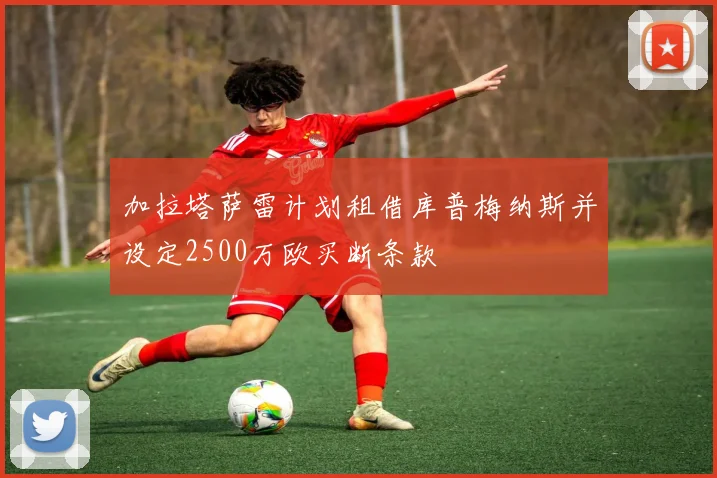 加拉塔萨雷计划租借库普梅纳斯并设定2500万欧买断条款