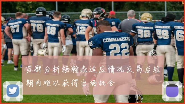 苏群分析杨瀚森适应情况交易后短期内难以获得出场机会