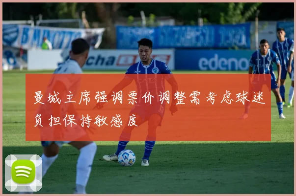 曼城主席强调票价调整需考虑球迷负担保持敏感度