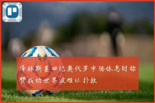 泽林斯基回忆奥代罗中场休息时称赞我的世界波难以扑救