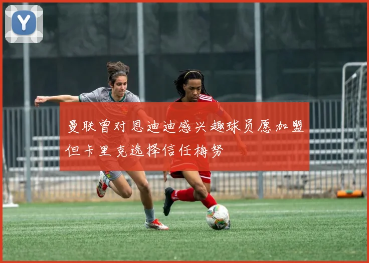 曼联曾对恩迪迪感兴趣球员愿加盟但卡里克选择信任梅努