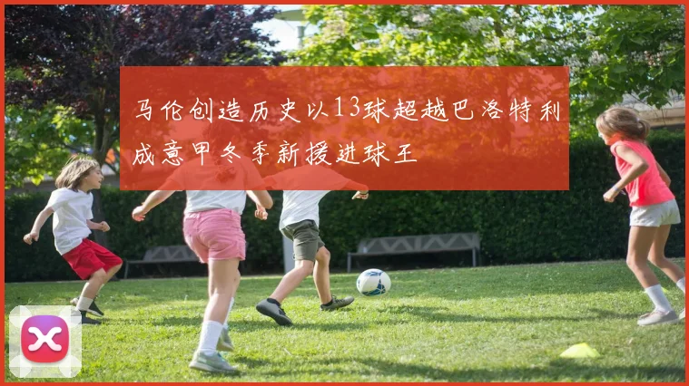 马伦创造历史以13球超越巴洛特利成意甲冬季新援进球王