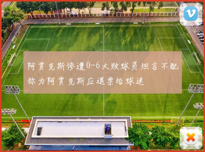 阿贾克斯惨遭0-6大败球员坦言不配称为阿贾克斯应退票给球迷