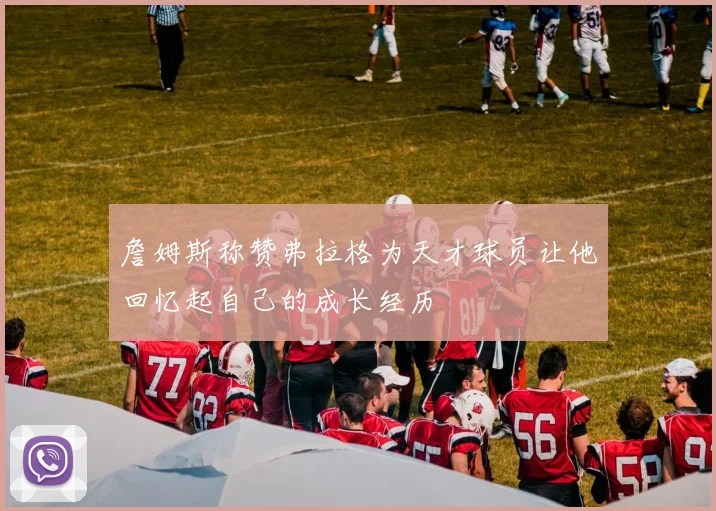 詹姆斯称赞弗拉格为天才球员让他回忆起自己的成长经历