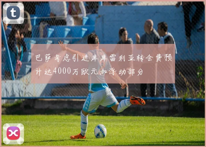 巴萨考虑引进库库雷利亚转会费预计达4000万欧元加浮动部分