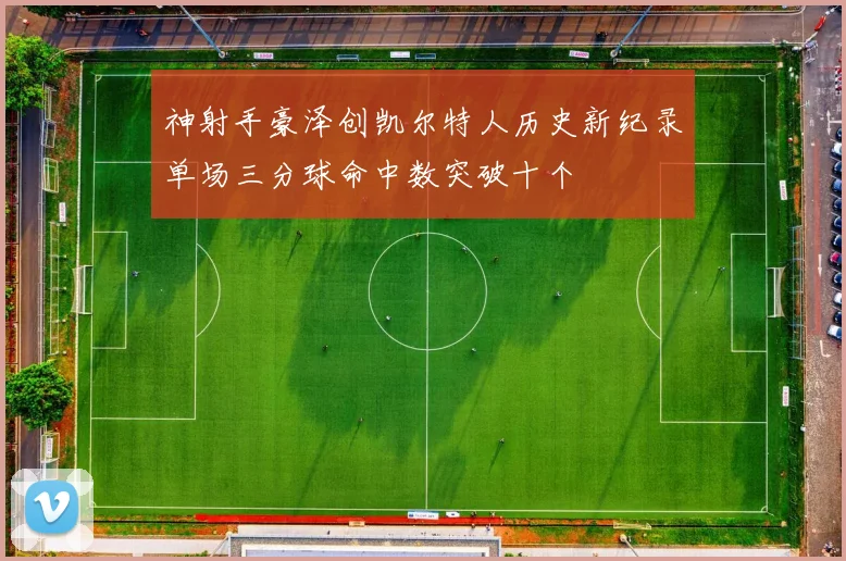 神射手豪泽创凯尔特人历史新纪录单场三分球命中数突破十个