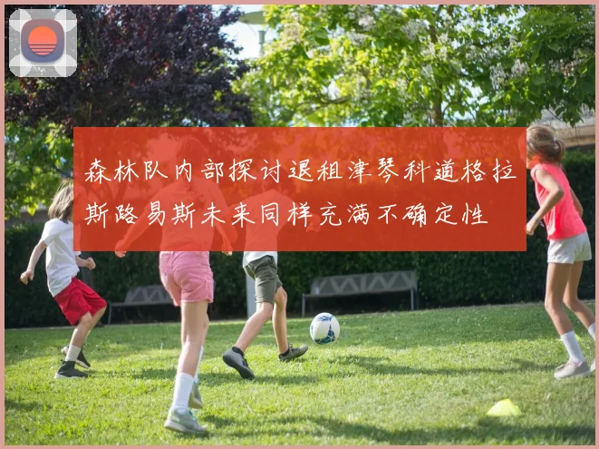森林队内部探讨退租津琴科道格拉斯路易斯未来同样充满不确定性
