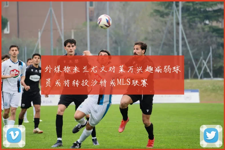 外媒称米兰尤文对莱万兴趣减弱球员或将转投沙特或MLS联赛