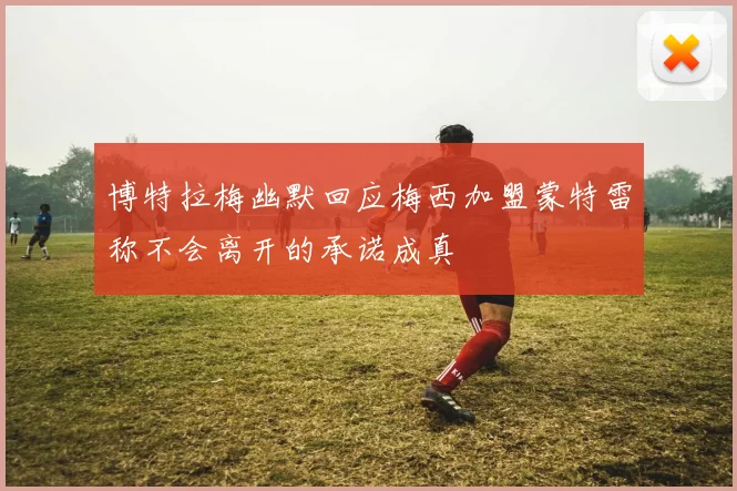 博特拉梅幽默回应梅西加盟蒙特雷称不会离开的承诺成真