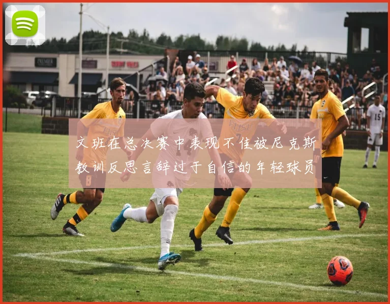文班在总决赛中表现不佳被尼克斯教训反思言辞过于自信的年轻球员成长之路