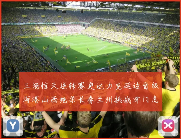 三场惊天逆转赛更达力克延边晋级海港山西绝杀长春兰州挑战津门虎